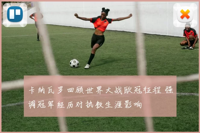 卡纳瓦罗回顾世界大战欧冠征程 强调冠军经历对执教生涯影响